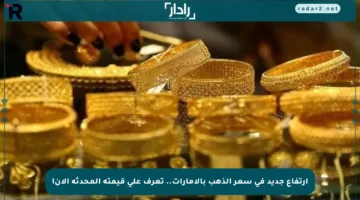 ارتفاع جديد في سعر الذهب بالإمارات.. تعرف على قيمته المحدثة الآن!